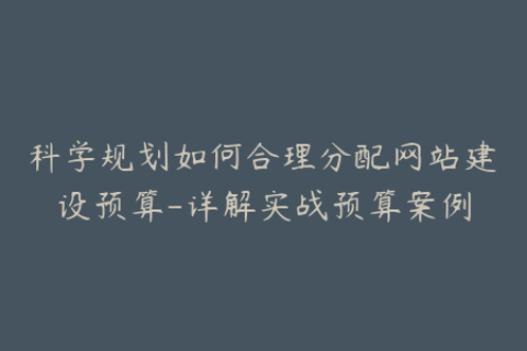 科学规划如何合理分配网站建设预算-详解实战预算案例