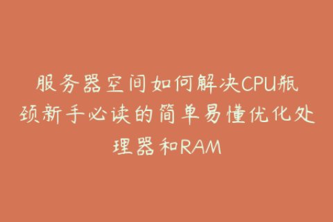 服务器空间如何解决CPU瓶颈新手必读的简单易懂优化处理器和RAM