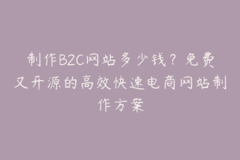 制作B2C网站多少钱？免费又开源的高效快速电商网站制作方案