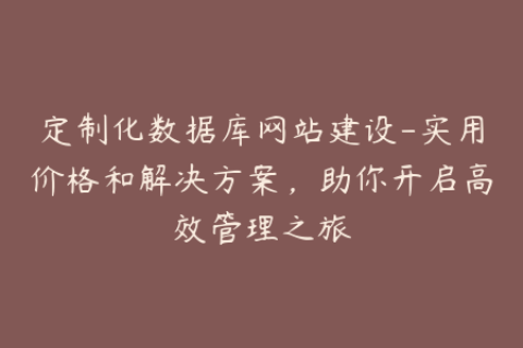 定制化数据库网站建设-实用价格和解决方案，助你开启高效管理之旅