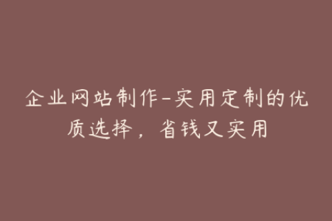 企业网站制作-实用定制的优质选择，省钱又实用