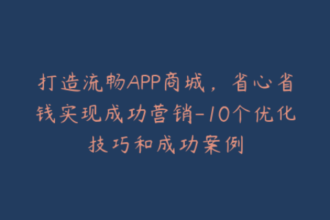打造流畅APP商城，省心省钱实现成功营销-10个优化技巧和成功案例