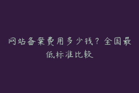 网站备案费用多少钱？全国最低标准比较