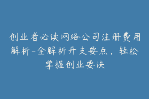 创业者必读网络公司注册费用解析-全解析开支要点，轻松掌握创业要诀