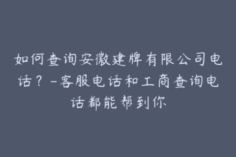 如何查询安徽建牌有限公司电话？-客服电话和工商查询电话都能帮到你