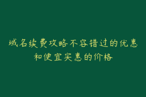 域名续费攻略不容错过的优惠和便宜实惠的价格