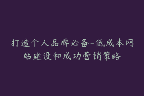 打造个人品牌必备-低成本网站建设和成功营销策略