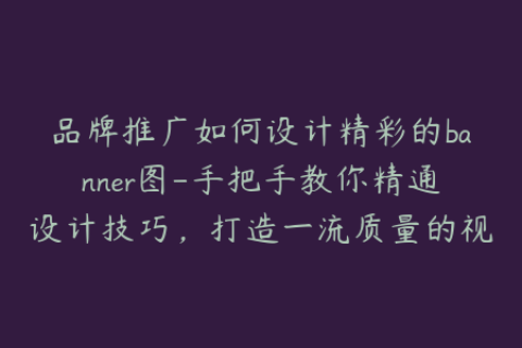 品牌推广如何设计精彩的banner图-手把手教你精通设计技巧，打造一流质量的视觉效果