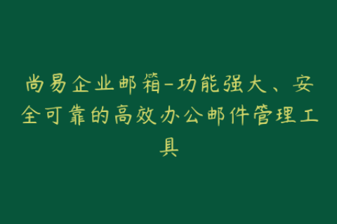 尚易企业邮箱-功能强大、安全可靠的高效办公邮件管理工具