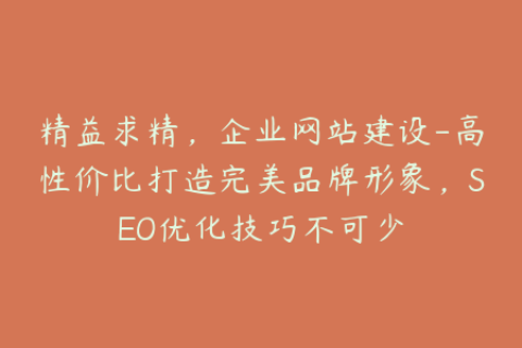 精益求精，企业网站建设-高性价比打造完美品牌形象，SEO优化技巧不可少