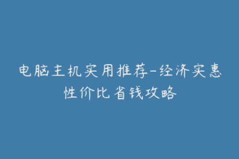 电脑主机实用推荐-经济实惠性价比省钱攻略