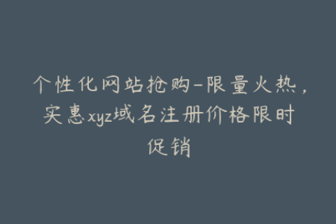 个性化网站抢购-限量火热，实惠xyz域名注册价格限时促销