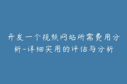 开发一个视频网站所需费用分析-详细实用的评估与分析