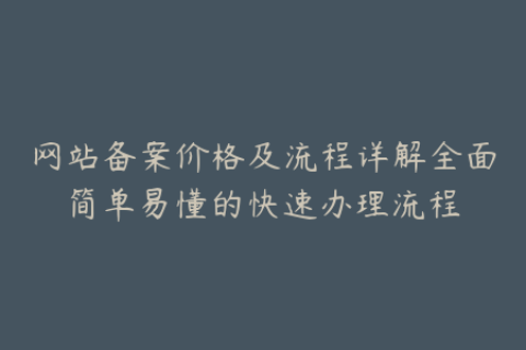 网站备案价格及流程详解全面简单易懂的快速办理流程