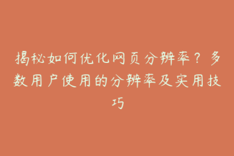 揭秘如何优化网页分辨率？多数用户使用的分辨率及实用技巧