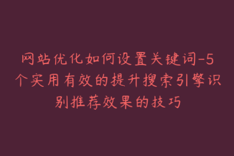 网站优化如何设置关键词-5个实用有效的提升搜索引擎识别推荐效果的技巧