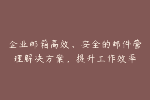 企业邮箱高效、安全的邮件管理解决方案，提升工作效率