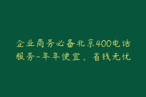 企业商务必备北京400电话服务-年年便宜，省钱无忧