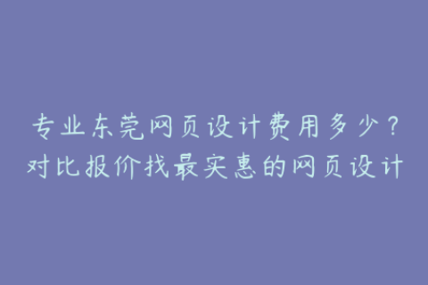 专业东莞网页设计费用多少？对比报价找最实惠的网页设计