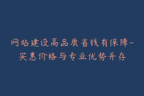 网站建设高品质省钱有保障-实惠价格与专业优势并存