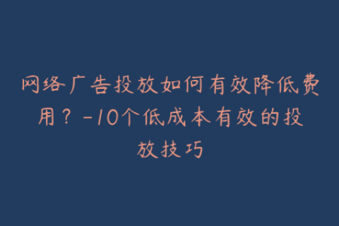 网络广告投放如何有效降低费用？-10个低成本有效的投放技巧