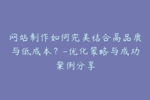 网站制作如何完美结合高品质与低成本？-优化策略与成功案例分享