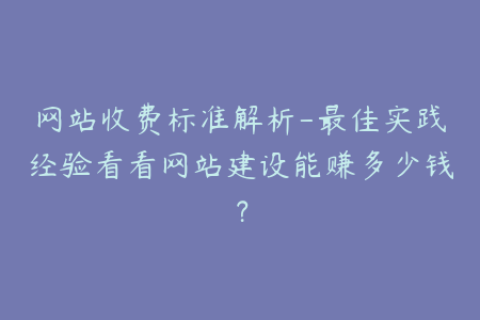 网站收费标准解析-最佳实践经验看看网站建设能赚多少钱？