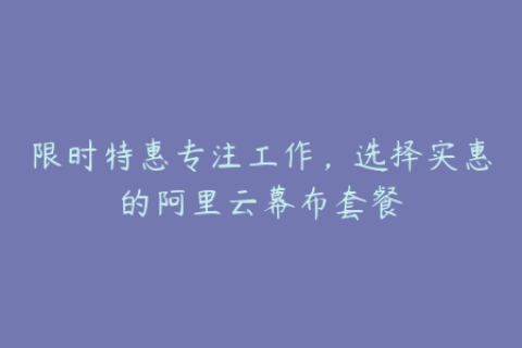 限时特惠专注工作，选择实惠的阿里云幕布套餐
