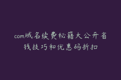 com域名续费秘籍大公开省钱技巧和优惠码折扣