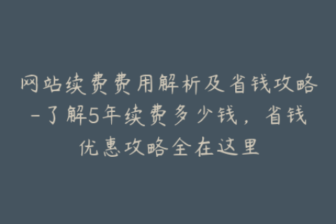 网站续费费用解析及省钱攻略-了解5年续费多少钱，省钱优惠攻略全在这里