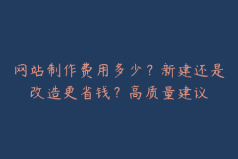 网站制作费用多少？新建还是改造更省钱？高质量建议