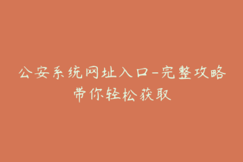 公安系统网址入口-完整攻略带你轻松获取