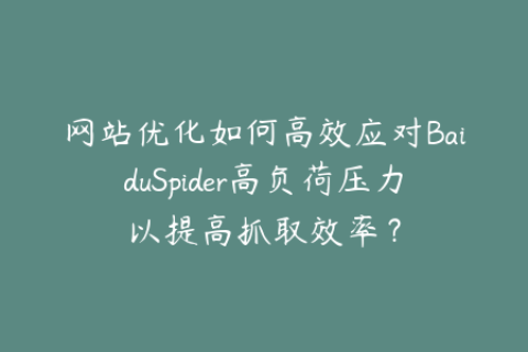 网站优化如何高效应对BaiduSpider高负荷压力以提高抓取效率？