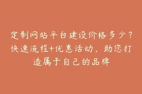 定制网站平台建设价格多少？快速流程+优惠活动，助您打造属于自己的品牌