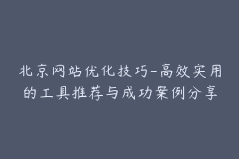 北京网站优化技巧-高效实用的工具推荐与成功案例分享
