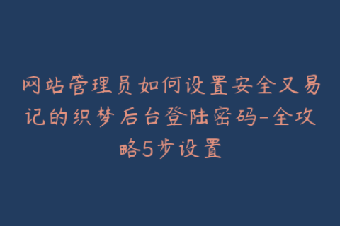 网站管理员如何设置安全又易记的织梦后台登陆密码-全攻略5步设置