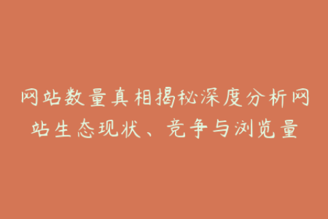 网站数量真相揭秘深度分析网站生态现状、竞争与浏览量