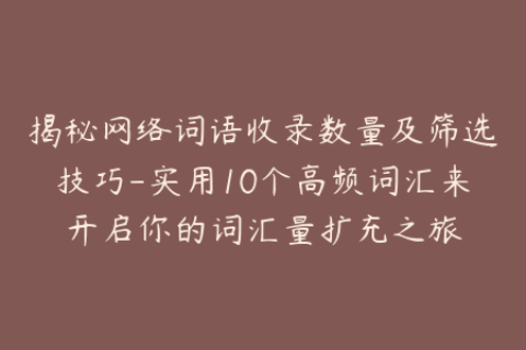 揭秘网络词语收录数量及筛选技巧-实用10个高频词汇来开启你的词汇量扩充之旅