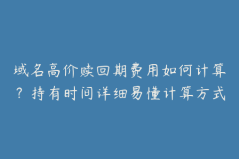 域名高价赎回期费用如何计算？持有时间详细易懂计算方式