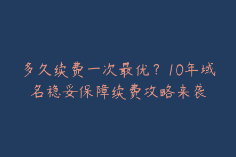 多久续费一次最优？10年域名稳妥保障续费攻略来袭