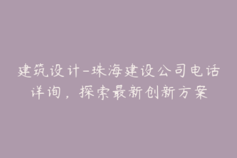 建筑设计-珠海建设公司电话详询，探索最新创新方案