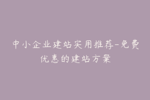 中小企业建站实用推荐-免费优惠的建站方案