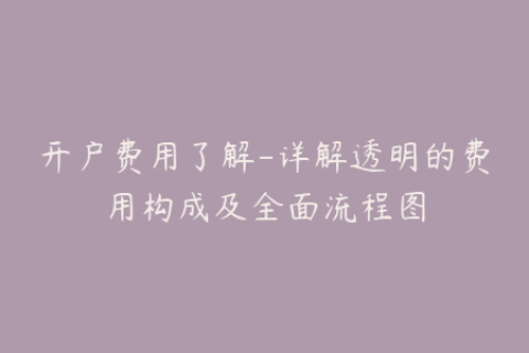 开户费用了解-详解透明的费用构成及全面流程图
