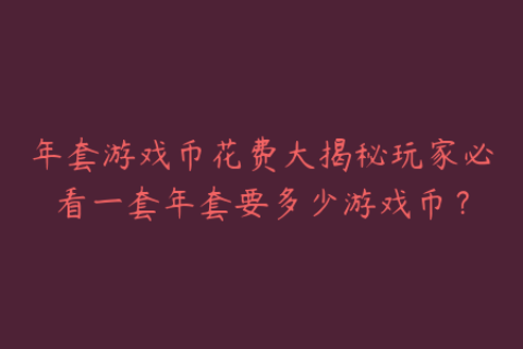 年套游戏币花费大揭秘玩家必看一套年套要多少游戏币？