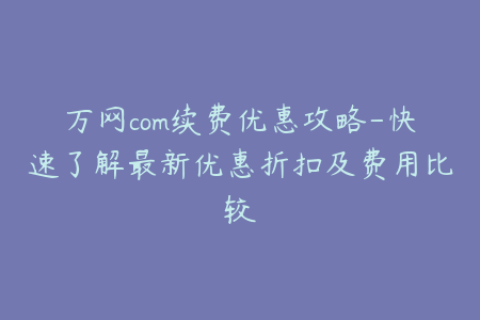 万网com续费优惠攻略-快速了解最新优惠折扣及费用比较