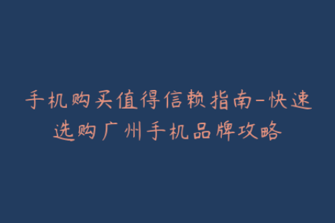 手机购买值得信赖指南-快速选购广州手机品牌攻略