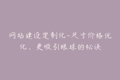 网站建设定制化-尺寸价格优化、更吸引眼球的秘诀