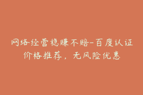 网络经营稳赚不赔-百度认证价格推荐，无风险优惠