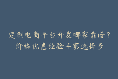 定制电商平台开发哪家靠谱？价格优惠经验丰富选择多