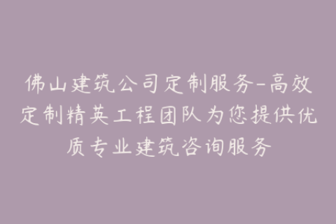 佛山建筑公司定制服务-高效定制精英工程团队为您提供优质专业建筑咨询服务